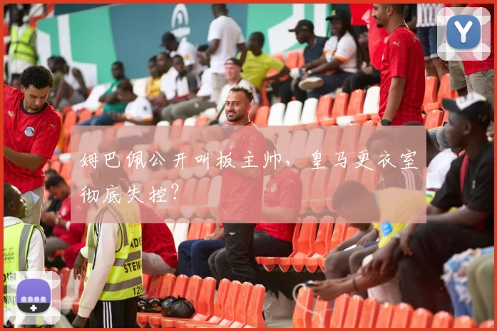 姆巴佩公开叫板主帅，皇马更衣室彻底失控？